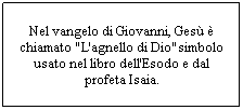Casella di testo: Nel vangelo di Giovanni, Gesù è chiamato "L'agnello di Dio"simbolo usato nel libro dell'Esodo e dal profeta Isaia.